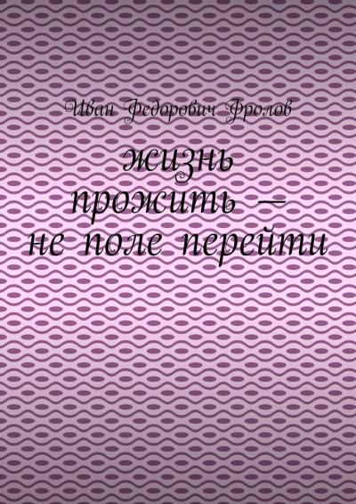 Книга Жизнь прожить – не поле перейти (Иван Федорович Фролов)